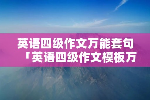英语四级作文万能套句「英语四级作文模板万能句」