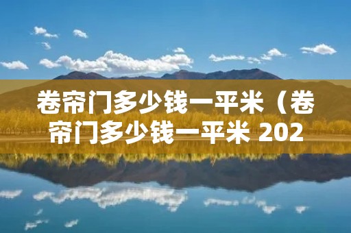 卷帘门多少钱一平米（卷帘门多少钱一平米 2021全新报价）