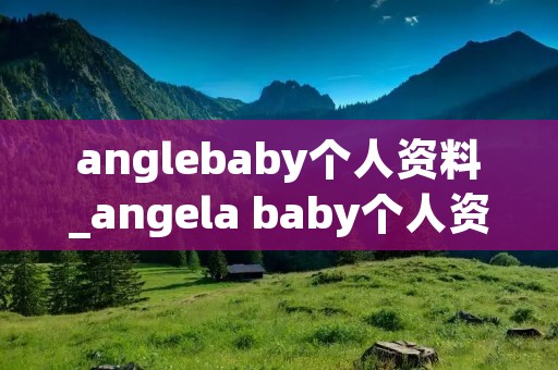 anglebaby个人资料_angela baby个人资料