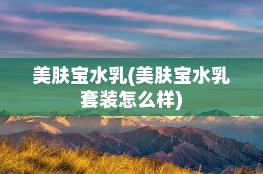 美肤宝水乳(美肤宝水乳套装怎么样)