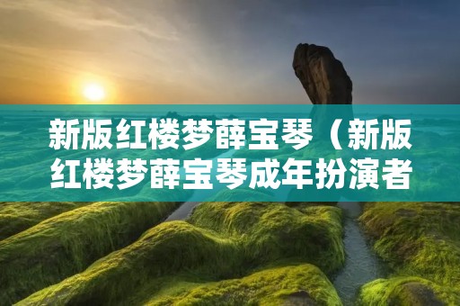 新版红楼梦薛宝琴(新版红楼梦薛宝琴成年扮演者) 新版红楼梦薛宝琴(新版红楼梦薛宝琴成年扮演者)