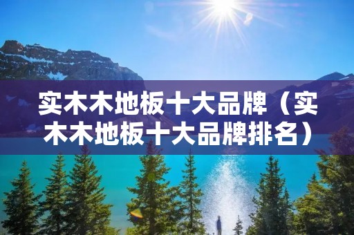 实木木地板十大品牌（实木木地板十大品牌排名）