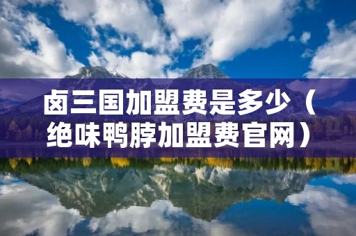 卤三国加盟费是多少(绝味鸭脖加盟费官网) 卤三国加盟费是多少(绝味鸭脖加盟费官网)