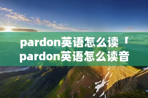 pardon英语怎么读「pardon英语怎么读音发音」