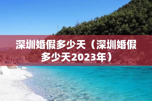 深圳婚假多少天(深圳婚假多少天2023年) 深圳婚假多少天(深圳婚假多少天2023年)