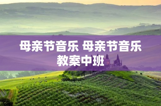 母亲节音乐 母亲节音乐教案中班