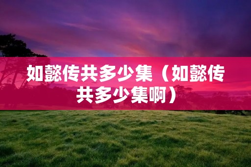 如懿传共多少集(如懿传共多少集啊) 如懿传共多少集(如懿传共多少集啊)