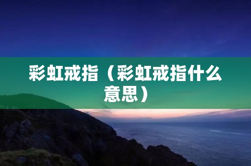 彩虹戒指(彩虹戒指什么意思) 彩虹戒指(彩虹戒指什么意思)