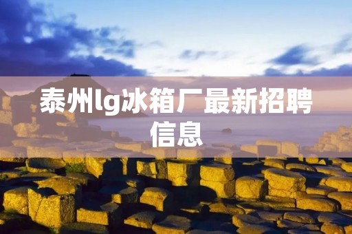 泰州lg冰箱厂最新招聘信息