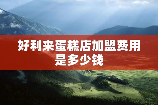 好利来蛋糕店加盟费用是多少钱