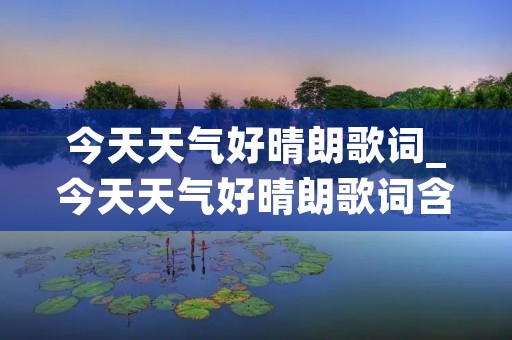 今天天气好晴朗歌词_今天天气好晴朗歌词含义是什么