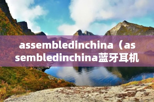 assembledinchina(assembledinchina蓝牙耳机) assembledinchina(assembledinchina蓝牙耳机)