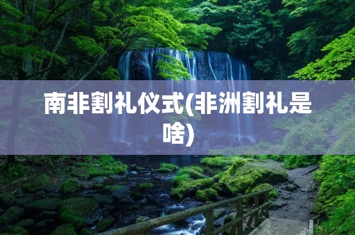 南非割礼仪式(非洲割礼是啥)