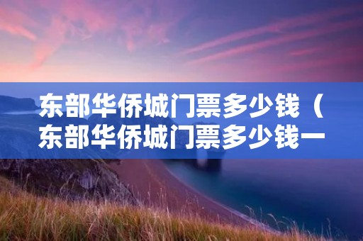 东部华侨城门票多少钱(东部华侨城门票多少钱一个人?) 东部华侨城门票多少钱(东部华侨城门票多少钱一个人?)