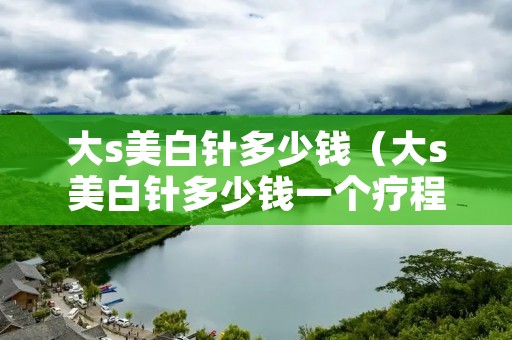 大s美白针多少钱（大s美白针多少钱一个疗程）