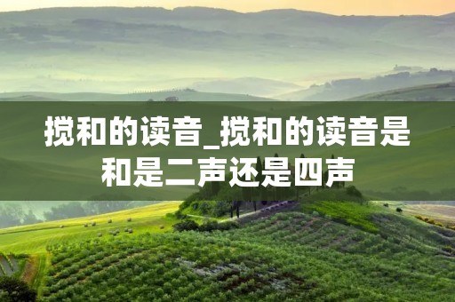 搅和的读音_搅和的读音是和是二声还是四声 搅和的读音_搅和的读音是和是二声还是四声
