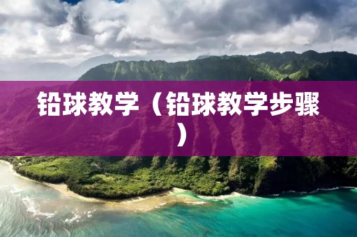 铅球教学（铅球教学步骤）