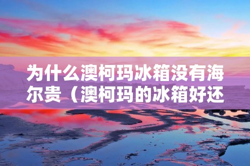 为什么澳柯玛冰箱没有海尔贵（澳柯玛的冰箱好还是海尔的冰箱好）