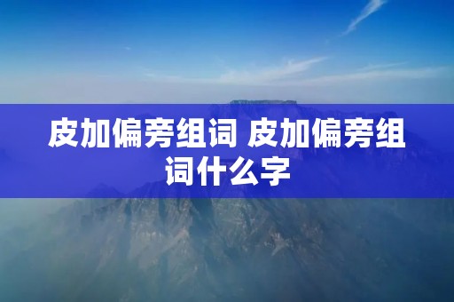 皮加偏旁组词 皮加偏旁组词什么字