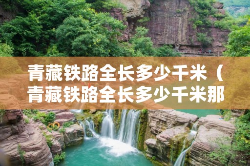 青藏铁路全长多少千米(青藏铁路全长多少千米那也太长了) 青藏铁路全长多少千米(青藏铁路全长多少千米那也太长了)