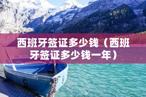 西班牙签证多少钱（西班牙签证多少钱一年）