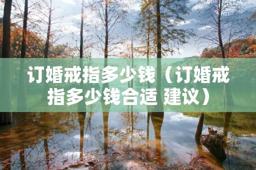 订婚戒指多少钱(订婚戒指多少钱合适 建议) 订婚戒指多少钱(订婚戒指多少钱合适 建议)