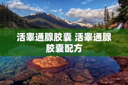 活睾通腺胶囊 活睾通腺胶囊配方 活睾通腺胶囊 活睾通腺胶囊配方