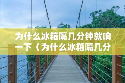 为什么冰箱隔几分钟就响一下（为什么冰箱隔几分钟就响一下会不会耗电）