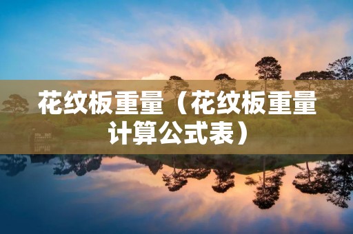 花纹板重量(花纹板重量计算公式表) 花纹板重量(花纹板重量计算公式表)