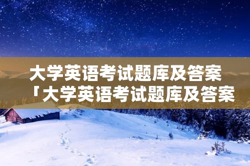 大学英语考试题库及答案「大学英语考试题库及答案翻译」