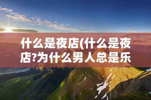 什么是夜店(什么是夜店?为什么男人总是乐此不疲?)