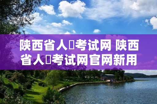 陕西省人亊考试网 陕西省人亊考试网官网新用户注册