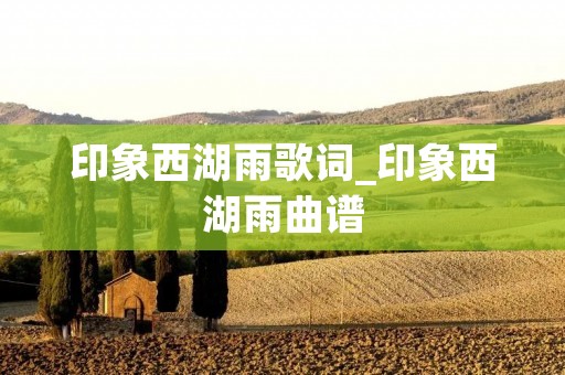 印象西湖雨歌词_印象西湖雨曲谱 印象西湖雨歌词_印象西湖雨曲谱