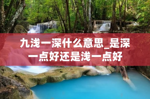 九浅一深什么意思_是深一点好还是浅一点好