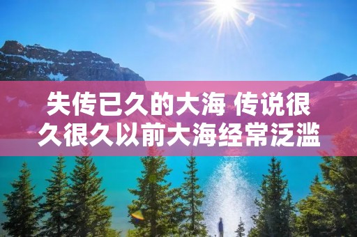 失传已久的大海 传说很久很久以前大海经常泛滥淹没了许多田地与村庄 失传已久的大海 传说很久很久以前大海经常泛滥淹没了许多田地与村庄