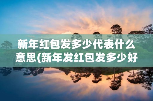 新年红包发多少代表什么意思(新年发红包发多少好)