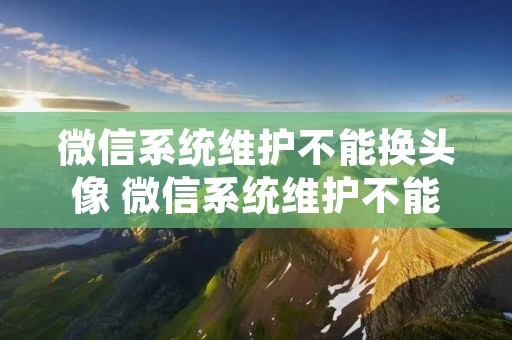 微信系统维护不能换头像 微信系统维护不能换头像2022 微信系统维护不能换头像 微信系统维护不能换头像2022