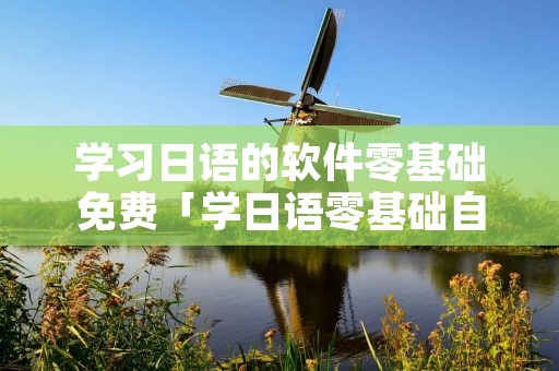 学习日语的软件零基础免费「学日语零基础自学免费软件」