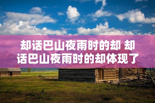 却话巴山夜雨时的却 却话巴山夜雨时的却体现了诗人怎样的情感 却话巴山夜雨时的却 却话巴山夜雨时的却体现了诗人怎样的情感