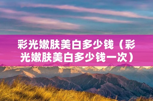 彩光嫩肤美白多少钱（彩光嫩肤美白多少钱一次）