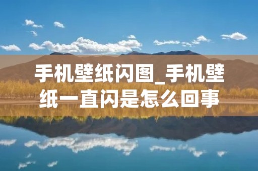 手机壁纸闪图_手机壁纸一直闪是怎么回事
