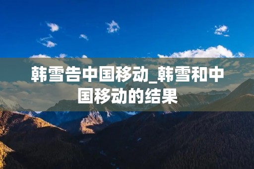 韩雪告中国移动_韩雪和中国移动的结果