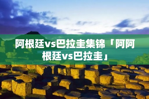阿根廷vs巴拉圭集锦「阿阿根廷vs巴拉圭」