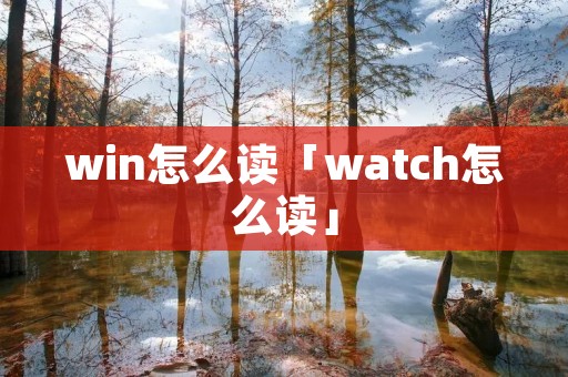 win怎么读「watch怎么读」 win怎么读「watch怎么读」