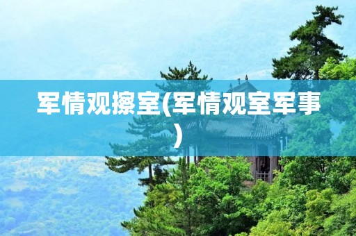 军情观擦室(军情观室军事)