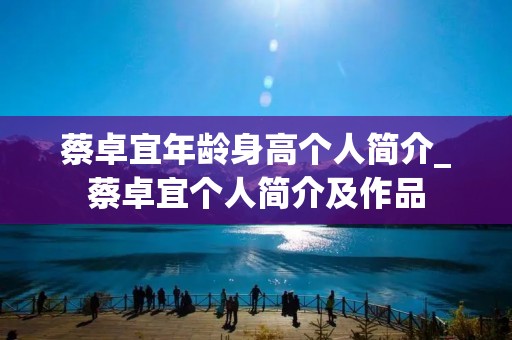 蔡卓宜年龄身高个人简介_蔡卓宜个人简介及作品 蔡卓宜年龄身高个人简介_蔡卓宜个人简介及作品