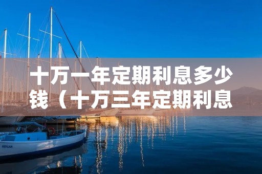 十万一年定期利息多少钱（十万三年定期利息多少钱）