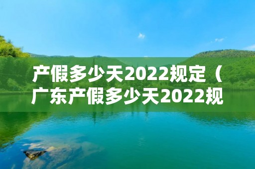 产假多少天2022规定(广东产假多少天2022规定) 产假多少天2022规定(广东产假多少天2022规定)