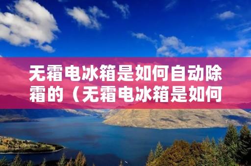 无霜电冰箱是如何自动除霜的(无霜电冰箱是如何自动除霜的?物理)