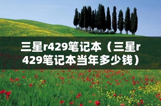 三星r429笔记本(三星r429笔记本当年多少钱) 三星r429笔记本(三星r429笔记本当年多少钱)